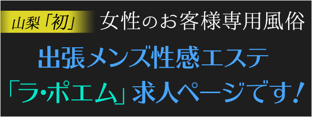 山梨発!女性のお客様専用風俗!出張メンズ性感エステ「ラ・ポエム」求人ページです!